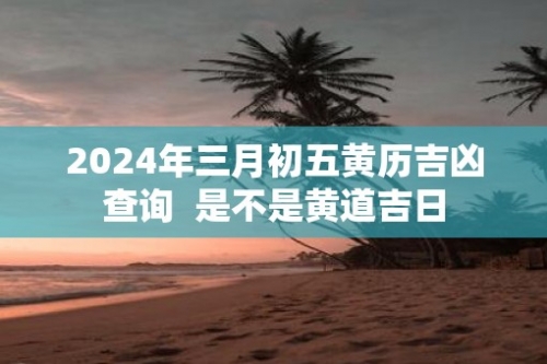 3月份黄道吉日2024年查询关于2024年3月份黄道吉日查询