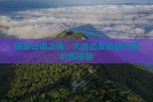 大连到云南旅游报价表大连到云南旅游报价-第1张图片